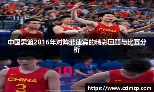 中国男篮2016年对阵菲律宾的精彩回顾与比赛分析