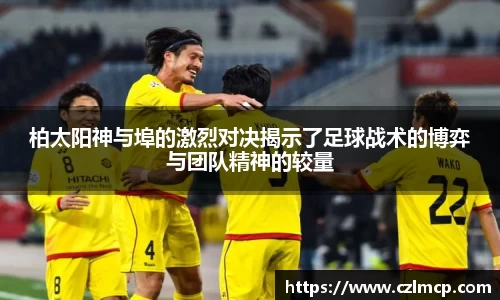 柏太阳神与埠的激烈对决揭示了足球战术的博弈与团队精神的较量