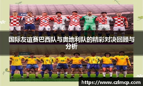 国际友谊赛巴西队与奥地利队的精彩对决回顾与分析