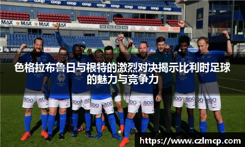 色格拉布鲁日与根特的激烈对决揭示比利时足球的魅力与竞争力