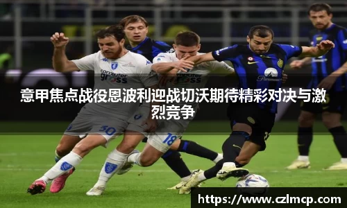 意甲焦点战役恩波利迎战切沃期待精彩对决与激烈竞争