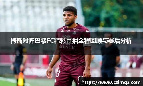 梅斯对阵巴黎FC精彩直播全程回顾与赛后分析