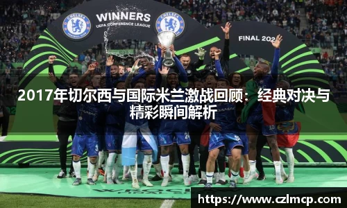 2017年切尔西与国际米兰激战回顾：经典对决与精彩瞬间解析