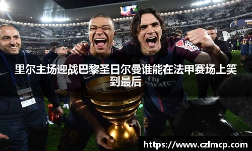 里尔主场迎战巴黎圣日尔曼谁能在法甲赛场上笑到最后