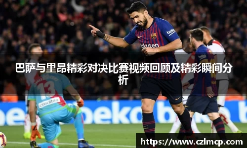 巴萨与里昂精彩对决比赛视频回顾及精彩瞬间分析