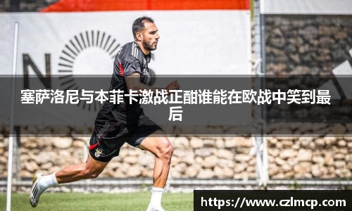 塞萨洛尼与本菲卡激战正酣谁能在欧战中笑到最后