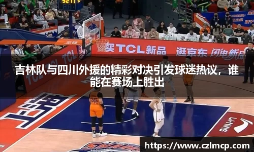 吉林队与四川外援的精彩对决引发球迷热议，谁能在赛场上胜出