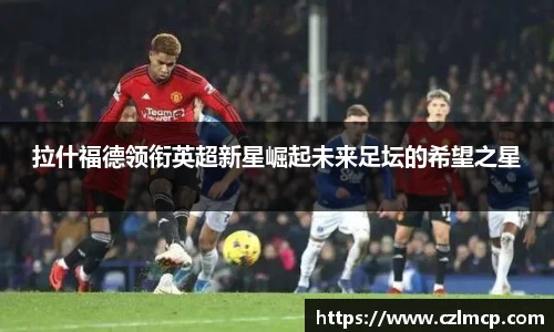 拉什福德领衔英超新星崛起未来足坛的希望之星