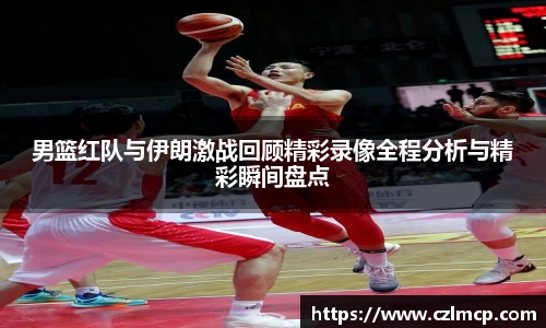 男篮红队与伊朗激战回顾精彩录像全程分析与精彩瞬间盘点