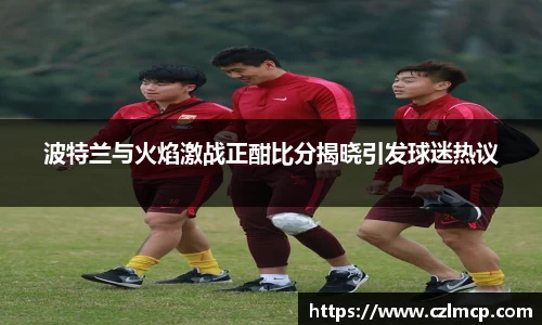 波特兰与火焰激战正酣比分揭晓引发球迷热议