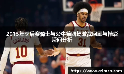 2015年季后赛骑士与公牛第四场激战回顾与精彩瞬间分析
