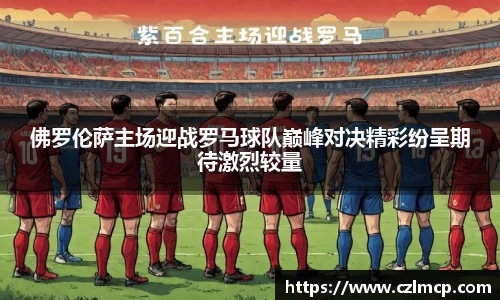 佛罗伦萨主场迎战罗马球队巅峰对决精彩纷呈期待激烈较量