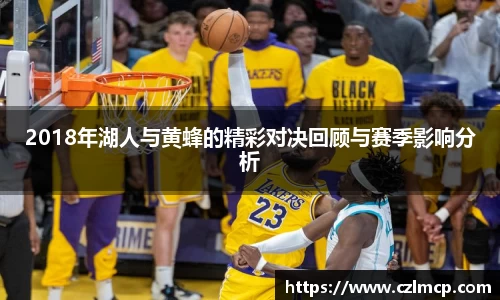 2018年湖人与黄蜂的精彩对决回顾与赛季影响分析