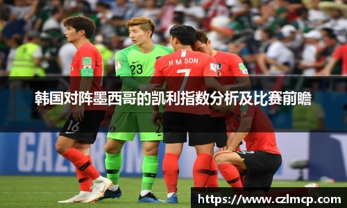 韩国对阵墨西哥的凯利指数分析及比赛前瞻