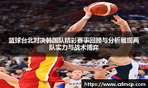篮球台北对决韩国队精彩赛事回顾与分析展现两队实力与战术博弈
