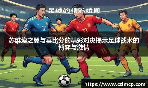 苏维埃之翼与莫比分的精彩对决揭示足球战术的博弈与激情