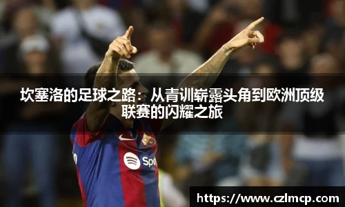 坎塞洛的足球之路：从青训崭露头角到欧洲顶级联赛的闪耀之旅