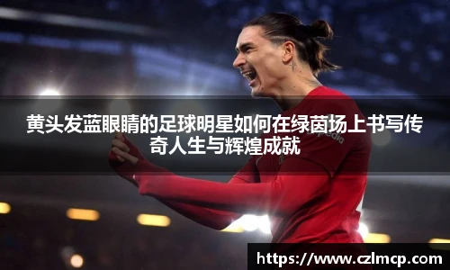 黄头发蓝眼睛的足球明星如何在绿茵场上书写传奇人生与辉煌成就