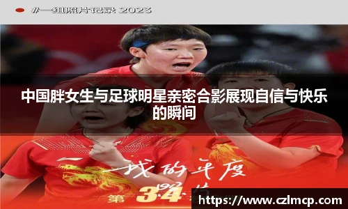 中国胖女生与足球明星亲密合影展现自信与快乐的瞬间